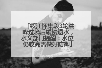 绥江怀集段3轮洪峰过境后缓慢退水，水文部门提醒：水位仍较高需做好防御