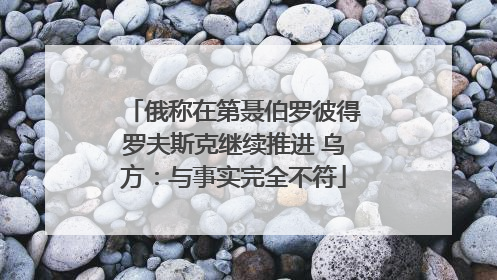 俄称在第聂伯罗彼得罗夫斯克继续推进 乌方：与事实完全不符