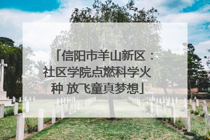 信阳市羊山新区：社区学院点燃科学火种 放飞童真梦想