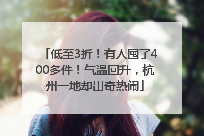 低至3折！有人囤了400多件！气温回升，杭州一地却出奇热闹