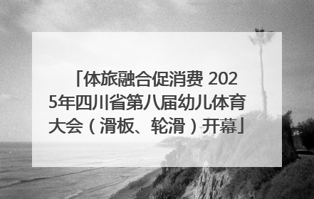 体旅融合促消费 2025年四川省第八届幼儿体育大会（滑板、轮滑）开幕