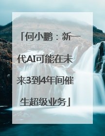 何小鹏：新一代AI可能在未来3到4年间催生超级业务