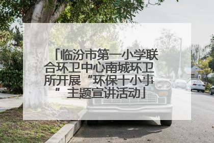 临汾市第一小学联合环卫中心南城环卫所开展“环保十小事”主题宣讲活动