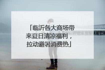 临沂各大商场带来夏日清凉福利，拉动避暑消费热