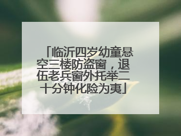 临沂四岁幼童悬空三楼防盗窗，退伍老兵窗外托举二十分钟化险为夷