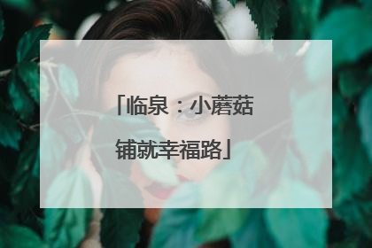 临泉：小蘑菇铺就幸福路
