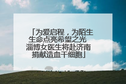 为爱启程，为陌生生命点亮希望之光 淄博女医生将赴济南捐献造血干细胞