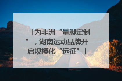 为非洲“量脚定制”，湖南运动品牌开启规模化“远征”
