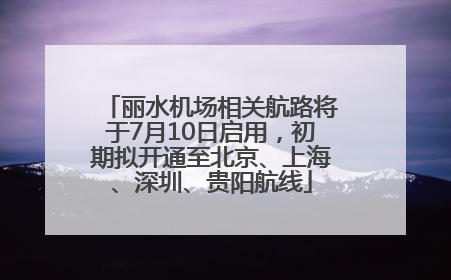 丽水机场相关航路将于7月10日启用，初期拟开通至北京、上海、深圳、贵阳航线