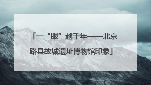 一“眼”越千年——北京路县故城遗址博物馆印象