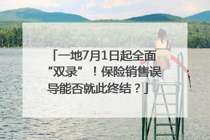 一地7月1日起全面“双录”！保险销售误导能否就此终结？