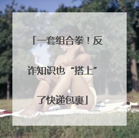 一套组合拳！反诈知识也“搭上”了快递包裹