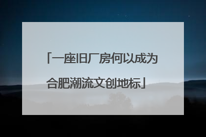 一座旧厂房何以成为合肥潮流文创地标