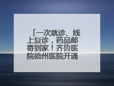一次就诊、线上复诊，药品邮寄到家！齐鲁医院德州医院开通线上就医功能