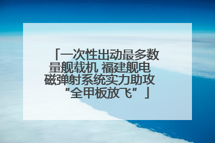 一次性出动最多数量舰载机 福建舰电磁弹射系统实力助攻“全甲板放飞”