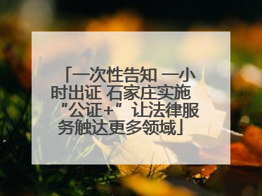 一次性告知 一小时出证 石家庄实施“公证+”让法律服务触达更多领域