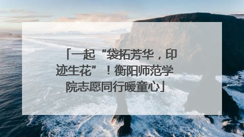 一起“袋拓芳华，印迹生花”！衡阳师范学院志愿同行暖童心