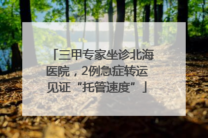 三甲专家坐诊北海医院，2例急症转运见证“托管速度”