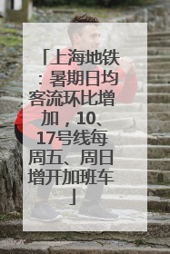 上海地铁：暑期日均客流环比增加，10、17号线每周五、周日增开加班车