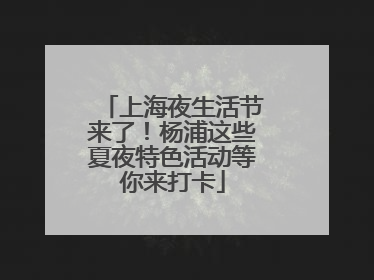 上海夜生活节来了！杨浦这些夏夜特色活动等你来打卡