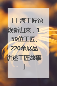 上海工匠馆焕新归来，159位工匠、220余展品讲述工匠故事
