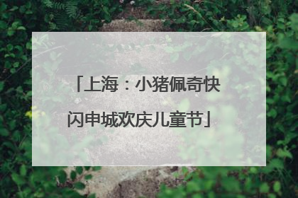 上海：小猪佩奇快闪申城欢庆儿童节