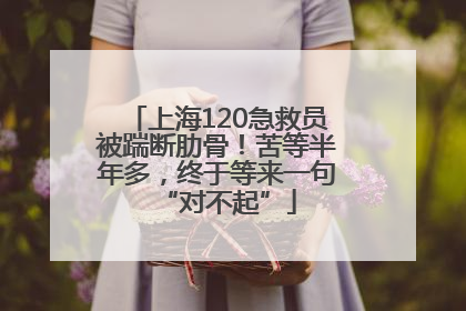 上海120急救员被踹断肋骨！苦等半年多，终于等来一句“对不起”