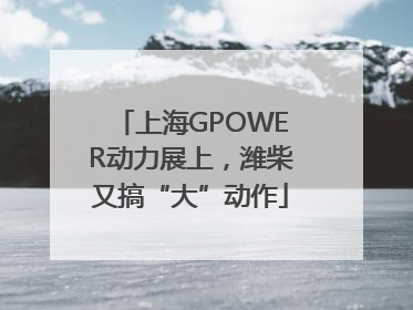 上海GPOWER动力展上，潍柴又搞“大”动作