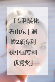 专利转化看山东｜淄博2项专利获中国专利优秀奖