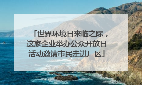 世界环境日来临之际，这家企业举办公众开放日活动邀请市民走进厂区