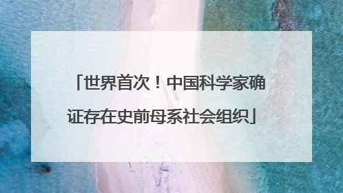 世界首次！中国科学家确证存在史前母系社会组织
