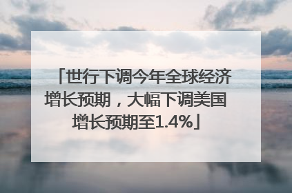 世行下调今年全球经济增长预期，大幅下调美国增长预期至1.4%
