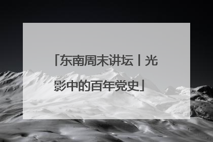 东南周末讲坛丨光影中的百年党史