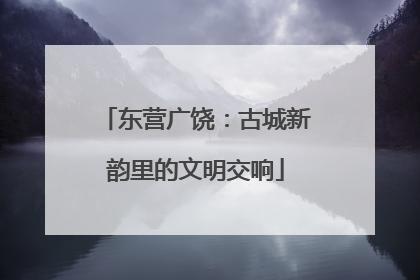 东营广饶：古城新韵里的文明交响
