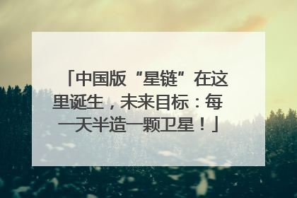 中国版“星链”在这里诞生，未来目标：每一天半造一颗卫星！