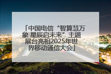 中国电信“智算慧万象 星辰启未来”主题展台亮相2025年世界移动通信大会
