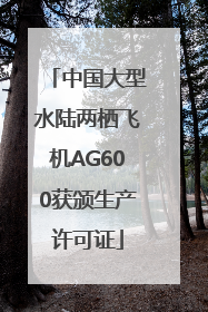 中国大型水陆两栖飞机AG600获颁生产许可证