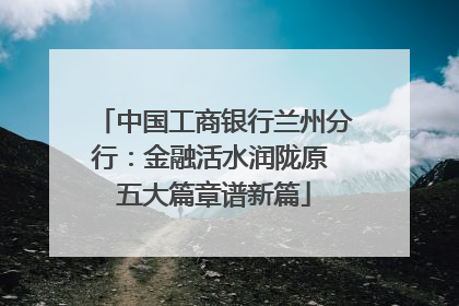 中国工商银行兰州分行：金融活水润陇原 五大篇章谱新篇