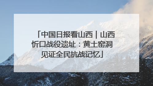 中国日报看山西｜山西忻口战役遗址：黄土窑洞见证全民抗战记忆