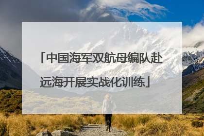 中国海军双航母编队赴远海开展实战化训练