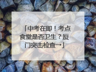 中考在即！考点食堂是否卫生？厦门突击检查→