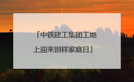 中铁建工集团工地上迎来别样家庭日