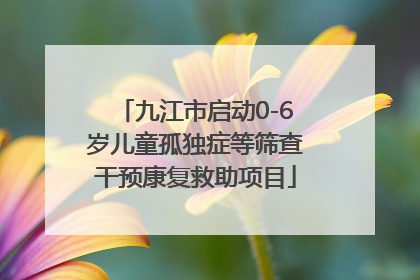 九江市启动0-6岁儿童孤独症等筛查干预康复救助项目