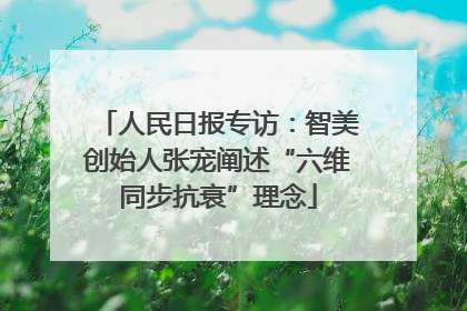 人民日报专访：智美创始人张宠阐述“六维同步抗衰”理念