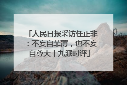 人民日报采访任正非：不妄自菲薄，也不妄自尊大丨九派时评