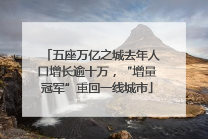 五座万亿之城去年人口增长逾十万，“增量冠军”重回一线城市