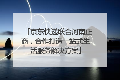 京东快递联合河南正商，合作打造一站式生活服务解决方案