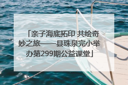 亲子海底拓印 共绘奇妙之旅——县珠泉完小举办第299期公益课堂