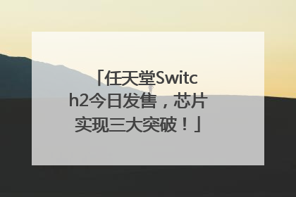 任天堂Switch2今日发售，芯片实现三大突破！
