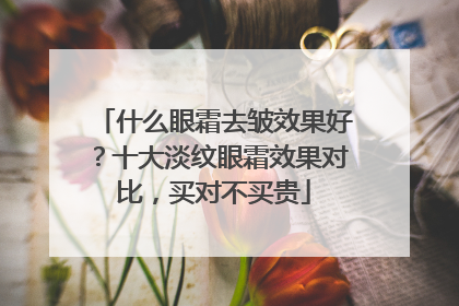 什么眼霜去皱效果好？十大淡纹眼霜效果对比，买对不买贵